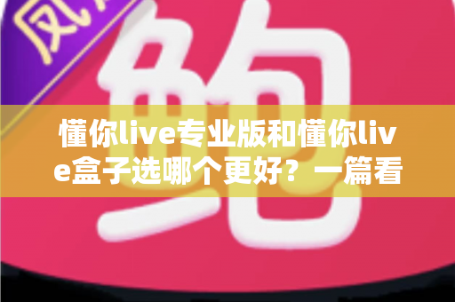 懂你live专业版和懂你live盒子选哪个更好?一篇看懂差异与选购建议的完整指南 懂你live专业版和懂你live盒子选哪个更好?一篇看懂差异与选购建议的完整指南