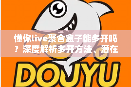 懂你live聚合盒子能多开吗?深度解析多开方法、潜在风险与实用建议全攻略 懂你live聚合盒子能多开吗?深度解析多开方法、潜在风险与实用建议全攻略