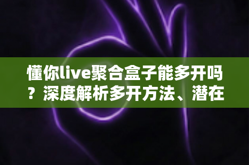 懂你live聚合盒子能多开吗?深度解析多开方法、潜在风险与实用建议全攻略 懂你live聚合盒子能多开吗?深度解析多开方法、潜在风险与实用建议全攻略