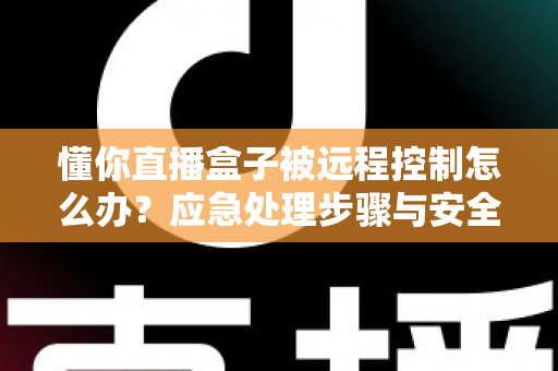 懂你直播盒子被远程控制怎么办？应急处理步骤与安全防护全攻略