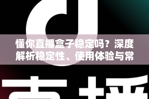 懂你直播盒子稳定吗?深度解析稳定性、使用体验与常见问题全指南 懂你直播盒子稳定吗?深度解析稳定性、使用体验与常见问题全指南