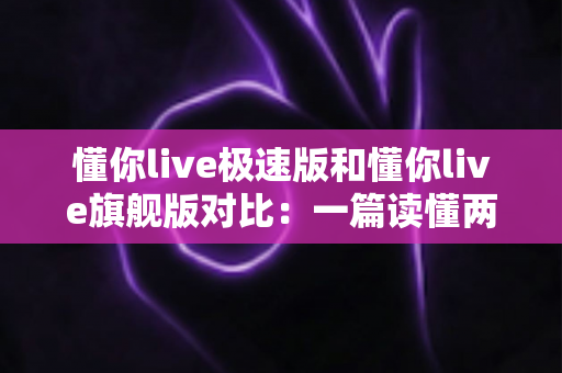 懂你live极速版和懂你live旗舰版对比:一篇读懂两大版本差异,选对版本不花冤枉钱! 懂你live极速版和懂你live旗舰版对比:一篇读懂两大版本差异,选对版本不花冤枉钱!