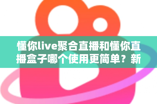 懂你live聚合直播和懂你直播盒子哪个使用更简单?新手入门全维度实测对比指南 懂你live聚合直播和懂你直播盒子哪个使用更简单?新手入门全维度实测对比指南