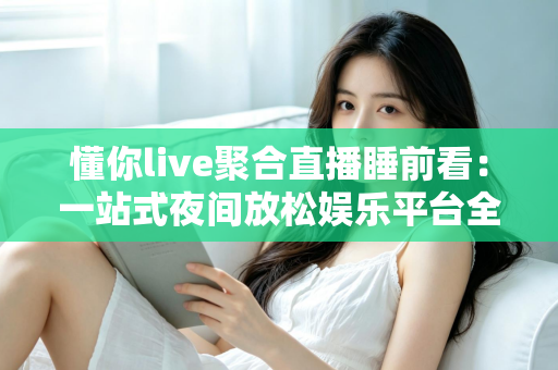 懂你live聚合直播睡前看:一站式夜间放松娱乐平台全面解析与使用指南 懂你live聚合直播睡前看:一站式夜间放松娱乐平台全面解析与使用指南