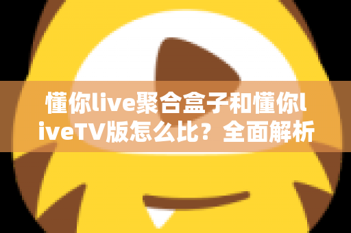 懂你live聚合盒子和懂你liveTV版怎么比?全面解析两大版本差异,帮你选对大屏观影方案 懂你live聚合盒子和懂你liveTV版怎么比?全面解析两大版本差异,帮你选对大屏观影方案