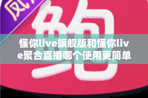 懂你live旗舰版和懂你live聚合直播哪个使用更简单？新手主播必看的深度对比指南