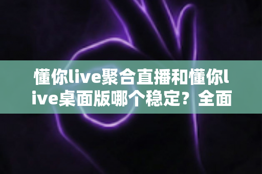 懂你live聚合直播和懂你live桌面版哪个稳定?全面实测对比,帮你找到最不掉线的直播选择 懂你live聚合直播和懂你live桌面版哪个稳定?全面实测对比,帮你找到最不掉线的直播选择