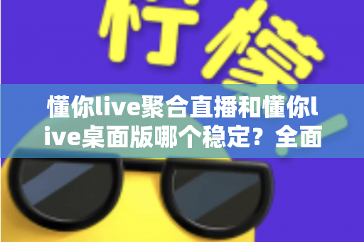 懂你live聚合直播和懂你live桌面版哪个稳定?全面实测对比,帮你找到最不掉线的直播选择 懂你live聚合直播和懂你live桌面版哪个稳定?全面实测对比,帮你找到最不掉线的直播选择