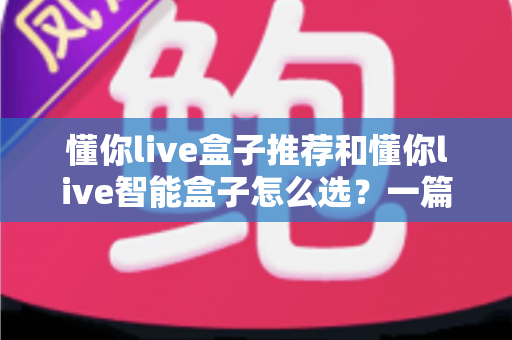 懂你live盒子推荐和懂你live智能盒子怎么选?一篇看懂的完整选购指南与避坑攻略 懂你live盒子推荐和懂你live智能盒子怎么选?一篇看懂的完整选购指南与避坑攻略