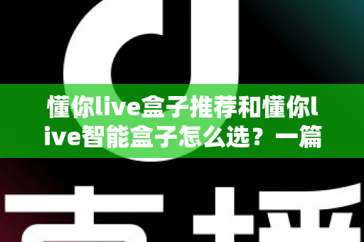 懂你live盒子推荐和懂你live智能盒子怎么选?一篇看懂的完整选购指南与避坑攻略 懂你live盒子推荐和懂你live智能盒子怎么选?一篇看懂的完整选购指南与避坑攻略