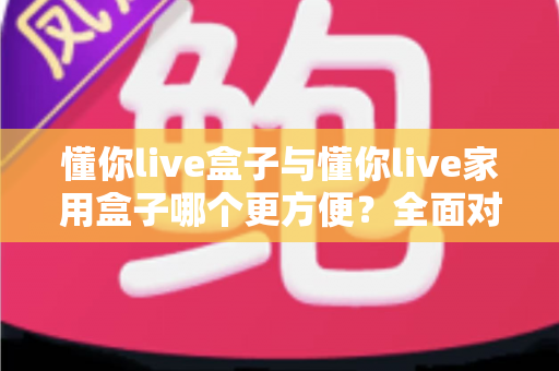 懂你live盒子与懂你live家用盒子哪个更方便?全面对比帮你选对设备 懂你live盒子与懂你live家用盒子哪个更方便?全面对比帮你选对设备