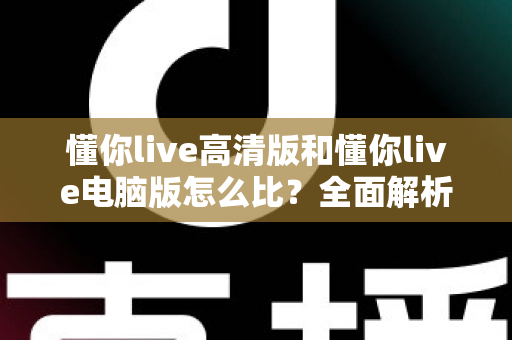 懂你live高清版和懂你live电脑版怎么比?全面解析两大版本差异,帮你选出最适合的观看方式 懂你live高清版和懂你live电脑版怎么比?全面解析两大版本差异,帮你选出最适合的观看方式