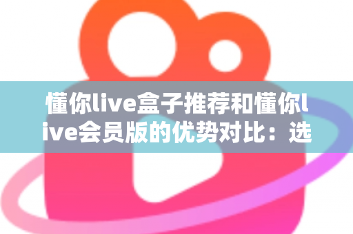 懂你live盒子推荐和懂你live会员版的优势对比:选对版本,畅享大屏高清直播新体验 懂你live盒子推荐和懂你live会员版的优势对比:选对版本,畅享大屏高清直播新体验
