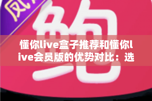 懂你live盒子推荐和懂你live会员版的优势对比:选对版本,畅享大屏高清直播新体验 懂你live盒子推荐和懂你live会员版的优势对比:选对版本,畅享大屏高清直播新体验