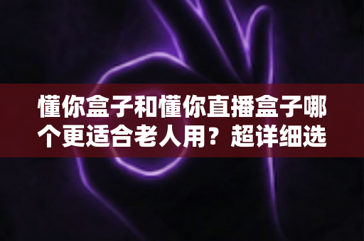 懂你盒子和懂你直播盒子哪个更适合老人用?超详细选购指南,帮爸妈告别“看电视难” 懂你盒子和懂你直播盒子哪个更适合老人用?超详细选购指南,帮爸妈告别“看电视难”