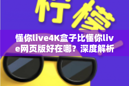 懂你live4K盒子比懂你live网页版好在哪?深度解析超高清观影体验的全面升级 懂你live4K盒子比懂你live网页版好在哪?深度解析超高清观影体验的全面升级