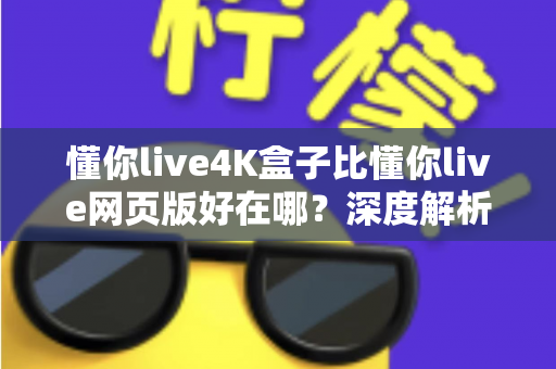 懂你live4K盒子比懂你live网页版好在哪?深度解析超高清观影体验的全面升级 懂你live4K盒子比懂你live网页版好在哪?深度解析超高清观影体验的全面升级