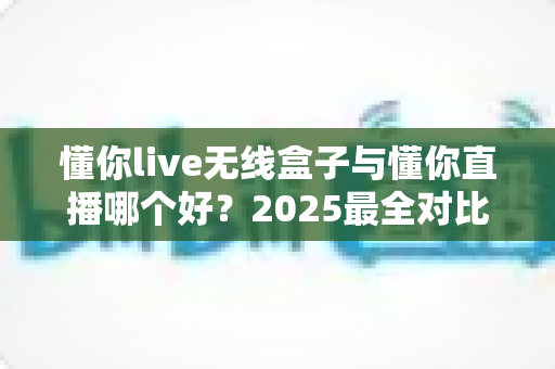 懂你live无线盒子与懂你直播哪个好?2025最全对比测评帮你一次选对直播装备 懂你live无线盒子与懂你直播哪个好?2025最全对比测评帮你一次选对直播装备