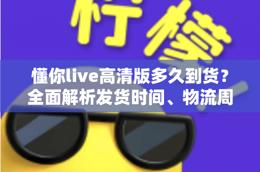 懂你live高清版多久到货?全面解析发货时间、物流周期与购买攻略——让你安心下单不踩坑 懂你live高清版多久到货?全面解析发货时间、物流周期与购买攻略——让你安心下单不踩坑