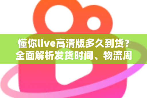 懂你live高清版多久到货?全面解析发货时间、物流周期与购买攻略——让你安心下单不踩坑 懂你live高清版多久到货?全面解析发货时间、物流周期与购买攻略——让你安心下单不踩坑