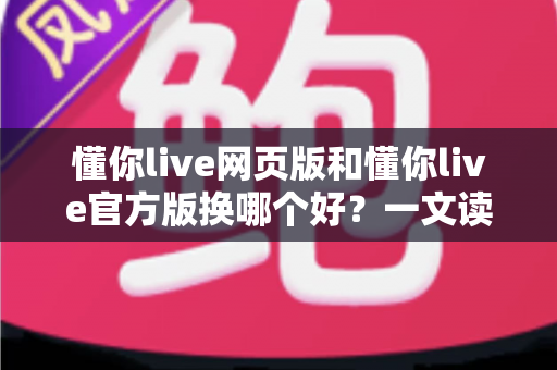 懂你live网页版和懂你live官方版换哪个好?一文读懂两大版本差异与最佳选择方案 懂你live网页版和懂你live官方版换哪个好?一文读懂两大版本差异与最佳选择方案