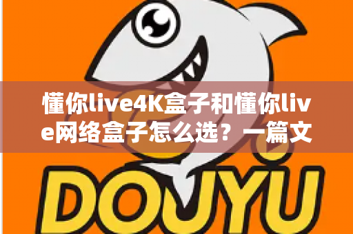 懂你live4K盒子和懂你live网络盒子怎么选?一篇文章帮你理清思路,找到最适合自己的那款 懂你live4K盒子和懂你live网络盒子怎么选?一篇文章帮你理清思路,找到最适合自己的那款