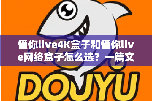 懂你live4K盒子和懂你live网络盒子怎么选？一篇文章帮你理清思路，找到最适合自己的那款