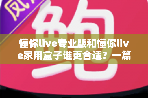 懂你live专业版和懂你live家用盒子谁更合适?一篇文章帮你选对不花冤枉钱 懂你live专业版和懂你live家用盒子谁更合适?一篇文章帮你选对不花冤枉钱