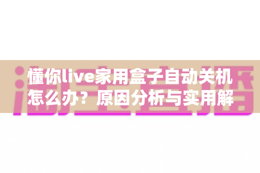 懂你live家用盒子自动关机怎么办？原因分析与实用解决方法全攻略