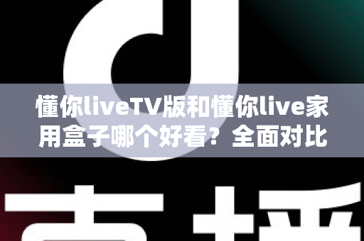 懂你liveTV版和懂你live家用盒子哪个好看?全面对比帮你选出颜值与体验兼得的那一款 懂你liveTV版和懂你live家用盒子哪个好看?全面对比帮你选出颜值与体验兼得的那一款