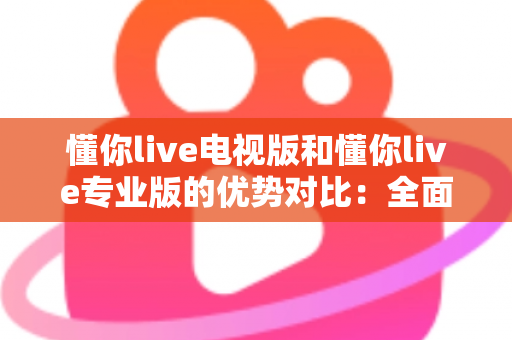 懂你live电视版和懂你live专业版的优势对比:全面解析两款版本的核心差异与实用选购指南 懂你live电视版和懂你live专业版的优势对比:全面解析两款版本的核心差异与实用选购指南