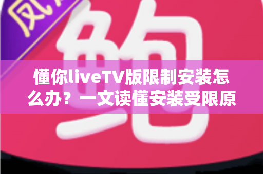 懂你liveTV版限制安装怎么办?一文读懂安装受限原因与全流程解决办法 懂你liveTV版限制安装怎么办?一文读懂安装受限原因与全流程解决办法