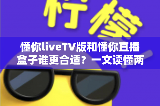 懂你liveTV版和懂你直播盒子谁更合适？一文读懂两大观影方案的优劣与选购指南