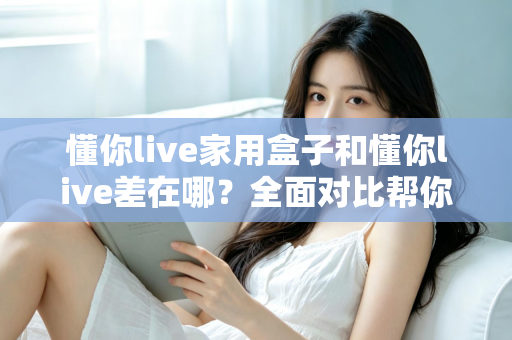 懂你live家用盒子和懂你live差在哪？全面对比帮你选对适合自己的观看方式
