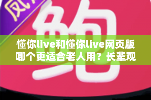 懂你live和懂你live网页版哪个更适合老人用?长辈观看直播的最佳选择全解析 懂你live和懂你live网页版哪个更适合老人用?长辈观看直播的最佳选择全解析