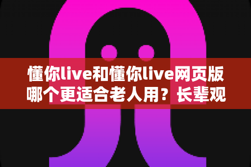 懂你live和懂你live网页版哪个更适合老人用?长辈观看直播的最佳选择全解析 懂你live和懂你live网页版哪个更适合老人用?长辈观看直播的最佳选择全解析
