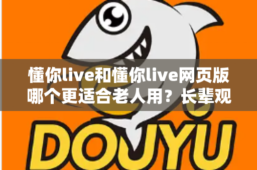 懂你live和懂你live网页版哪个更适合老人用?长辈观看直播的最佳选择全解析 懂你live和懂你live网页版哪个更适合老人用?长辈观看直播的最佳选择全解析