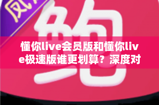 懂你live会员版和懂你live极速版谁更划算?深度对比分析,帮你选对不花冤枉钱 懂你live会员版和懂你live极速版谁更划算?深度对比分析,帮你选对不花冤枉钱