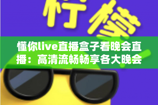 懂你live直播盒子看晚会直播：高清流畅畅享各大晚会盛宴的全新观看体验