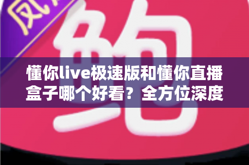 懂你live极速版和懂你直播盒子哪个好看?全方位深度对比评测,帮你选出最值得用的直播观看神器 懂你live极速版和懂你直播盒子哪个好看?全方位深度对比评测,帮你选出最值得用的直播观看神器