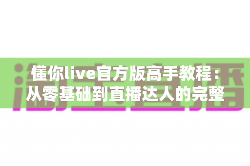 懂你live官方版高手教程:从零基础到直播达人的完整进阶指南 懂你live官方版高手教程:从零基础到直播达人的完整进阶指南