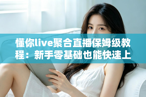 懂你live聚合直播保姆级教程：新手零基础也能快速上手的完整实战指南