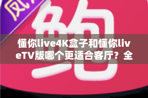 懂你live4K盒子和懂你liveTV版哪个更适合客厅？全面解析帮你选对客厅影音方案