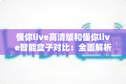 懂你live高清版和懂你live智能盒子对比:全面解析两款设备的差异,帮你选出最适合的直播神器 懂你live高清版和懂你live智能盒子对比:全面解析两款设备的差异,帮你选出最适合的直播神器