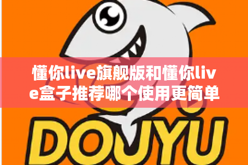 懂你live旗舰版和懂你live盒子推荐哪个使用更简单？新手友好度全面对比，看完这篇不纠结