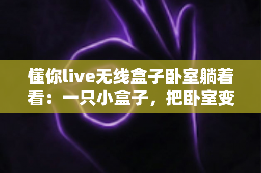 懂你live无线盒子卧室躺着看：一只小盒子，把卧室变成私人影院
