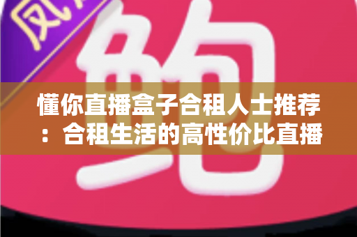 懂你直播盒子合租人士推荐：合租生活的高性价比直播娱乐指南