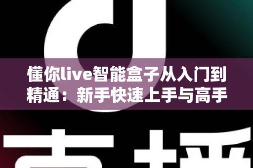 懂你live智能盒子从入门到精通：新手快速上手与高手进阶的完整实战指南