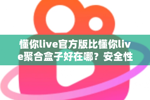 懂你live官方版比懂你live聚合盒子好在哪?安全性、稳定性与使用体验全面对比指南 懂你live官方版比懂你live聚合盒子好在哪?安全性、稳定性与使用体验全面对比指南