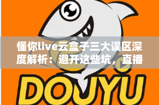 懂你live云盒子三大误区深度解析:避开这些坑,直播运营才能真正见效 懂你live云盒子三大误区深度解析:避开这些坑,直播运营才能真正见效